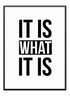 IT IS WHAT IT IS POSTER - Wallpicture